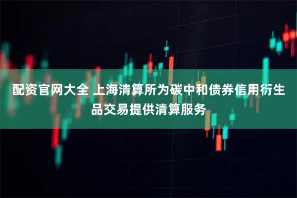 配资官网大全 上海清算所为碳中和债券信用衍生品交易提供清算服务