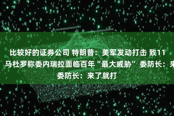 比较好的证券公司 特朗普:美军发动打击 致11人死亡!马杜罗称委内瑞拉面临百年“最大威胁” 委防长:来了就打
