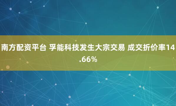 南方配资平台 孚能科技发生大宗交易 成交折价率14.66%