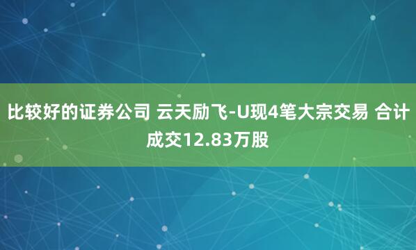 比较好的证券公司 云天励飞-U现4笔大宗交易 合计成交12.83万股