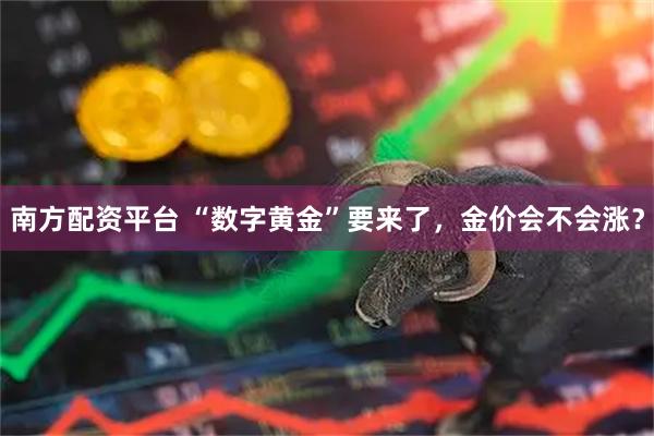 南方配资平台 “数字黄金”要来了,金价会不会涨?