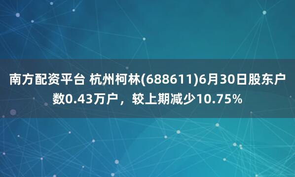 南方配资平台 杭州柯林(688611)6月30日股东户数0.43万户,较上期减少10.75%