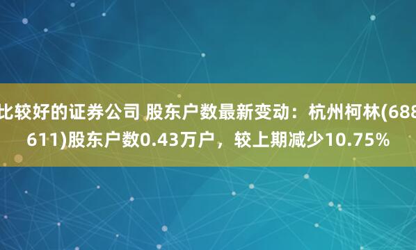 比较好的证券公司 股东户数最新变动:杭州柯林(688611)股东户数0.43万户,较上期减少10.75%