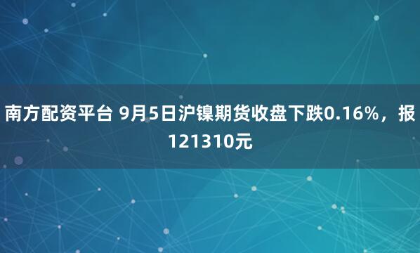 南方配资平台 9月5日沪镍期货收盘下跌0.16%,报121310元