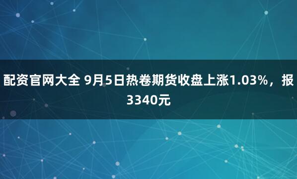 配资官网大全 9月5日热卷期货收盘上涨1.03%,报3340元