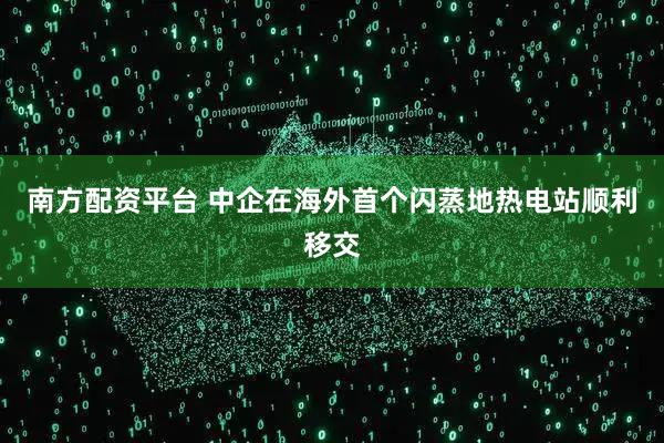 南方配资平台 中企在海外首个闪蒸地热电站顺利移交