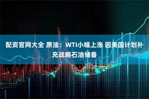 配资官网大全 原油:WTI小幅上涨 因美国计划补充战略石油储备