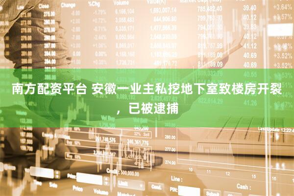 南方配资平台 安徽一业主私挖地下室致楼房开裂,已被逮捕