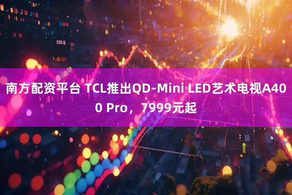 南方配资平台 TCL推出QD-Mini LED艺术电视A400 Pro,7999元起