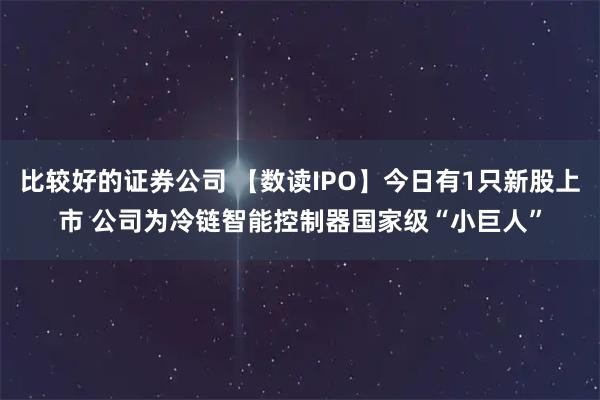 比较好的证券公司 【数读IPO】今日有1只新股上市 公司为冷链智能控制器国家级“小巨人”