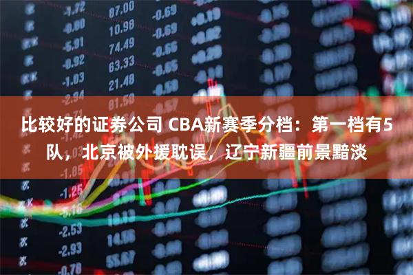 比较好的证券公司 CBA新赛季分档：第一档有5队，北京被外援耽误，辽宁新疆前景黯淡