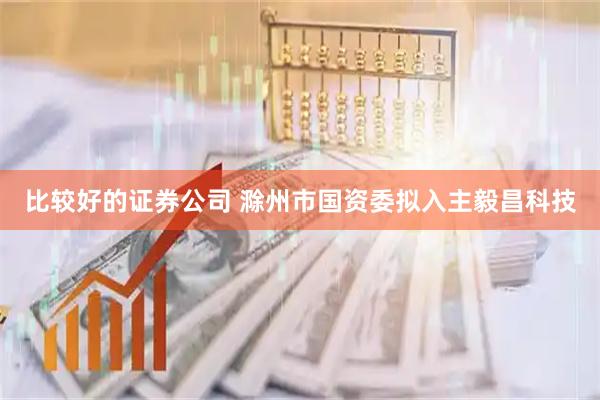 比较好的证券公司 滁州市国资委拟入主毅昌科技