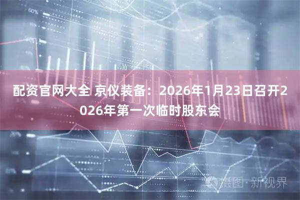 配资官网大全 京仪装备：2026年1月23日召开2026年第一次临时股东会