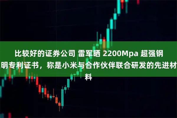 比较好的证券公司 雷军晒 2200Mpa 超强钢发明专利证书,称是小米与合作伙伴联合研发的先进材料