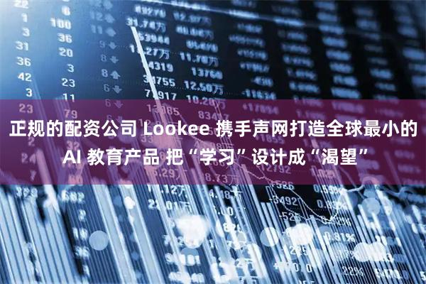 正规的配资公司 Lookee 携手声网打造全球最小的 AI 教育产品 把“学习”设计成“渴望”