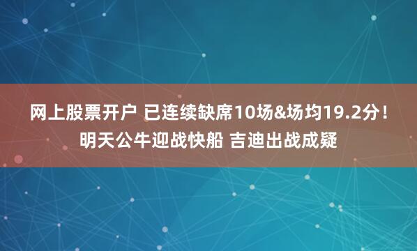 网上股票开户 已连续缺席10场&场均19.2分！明天公牛迎战快船 吉迪出战成疑