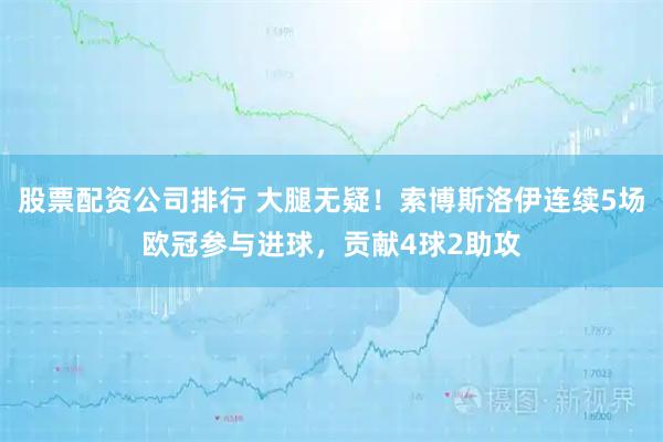 股票配资公司排行 大腿无疑！索博斯洛伊连续5场欧冠参与进球，贡献4球2助攻