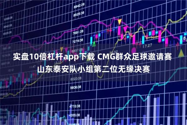 实盘10倍杠杆app下载 CMG群众足球邀请赛 山东泰安队小组第二位无缘决赛