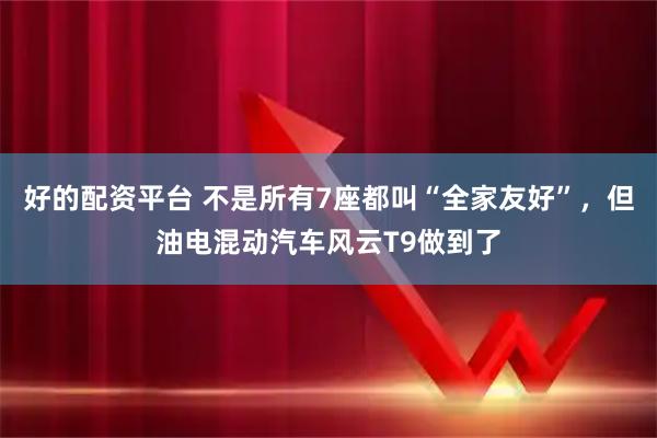 好的配资平台 不是所有7座都叫“全家友好”，但油电混动汽车风云T9做到了