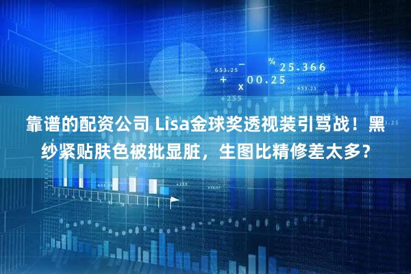 靠谱的配资公司 Lisa金球奖透视装引骂战！黑纱紧贴肤色被批显脏，生图比精修差太多？