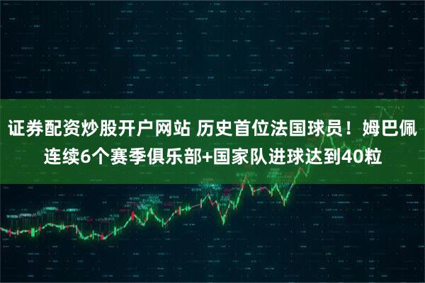 证券配资炒股开户网站 历史首位法国球员！姆巴佩连续6个赛季俱乐部+国家队进球达到40粒