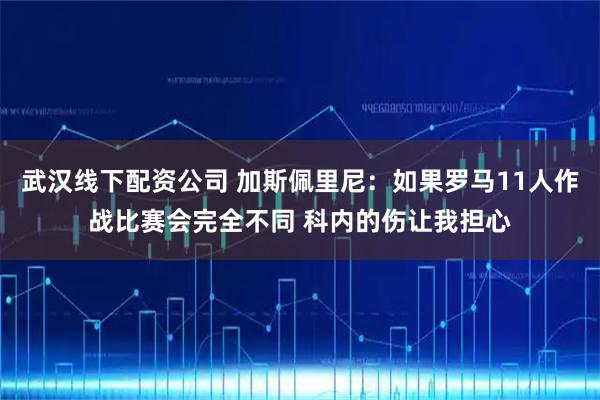 武汉线下配资公司 加斯佩里尼:如果罗马11人作战比赛会完全不同 科内的伤让我担心