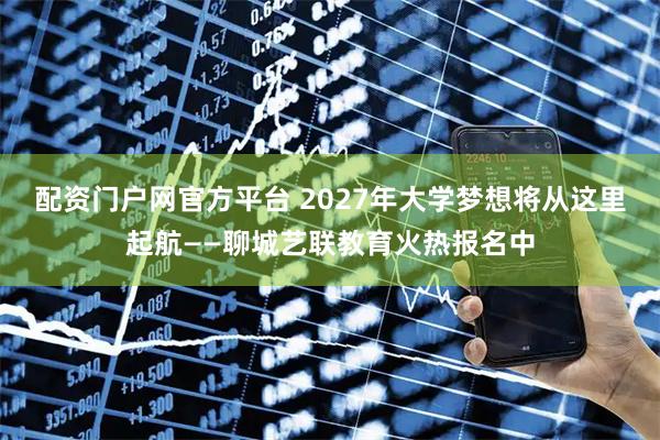 配资门户网官方平台 2027年大学梦想将从这里起航——聊城艺联教育火热报名中