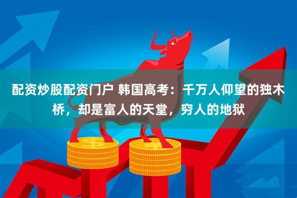 配资炒股配资门户 韩国高考：千万人仰望的独木桥，却是富人的天堂，穷人的地狱