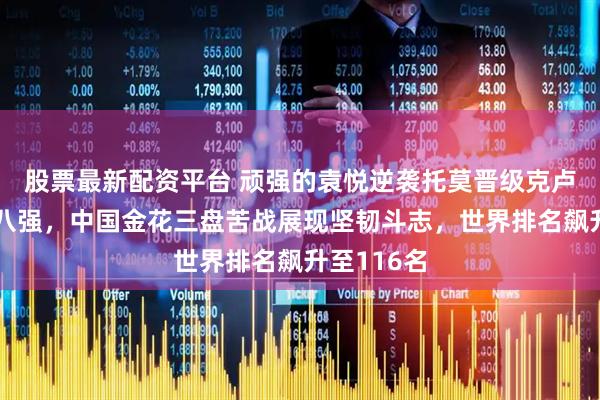 股票最新配资平台 顽强的袁悦逆袭托莫晋级克卢日纳波卡八强，中国金花三盘苦战展现坚韧斗志，世界排名飙升至116名