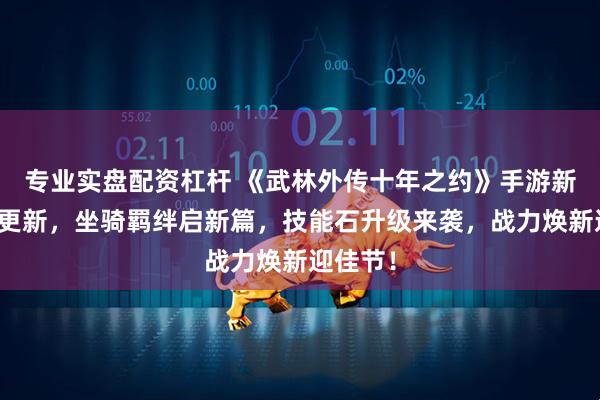 专业实盘配资杠杆 《武林外传十年之约》手游新春版本更新，坐骑羁绊启新篇，技能石升级来袭，战力焕新迎佳节！