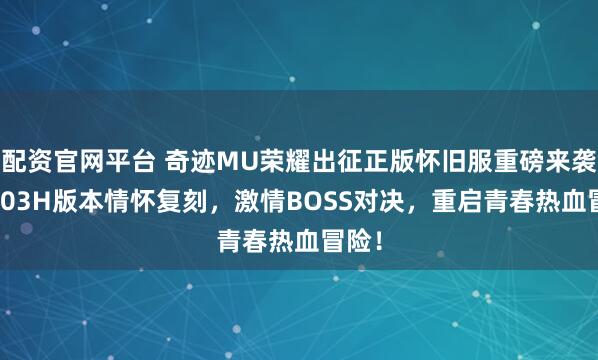 配资官网平台 奇迹MU荣耀出征正版怀旧服重磅来袭，1.03H版本情怀复刻，激情BOSS对决，重启青春热血冒险！