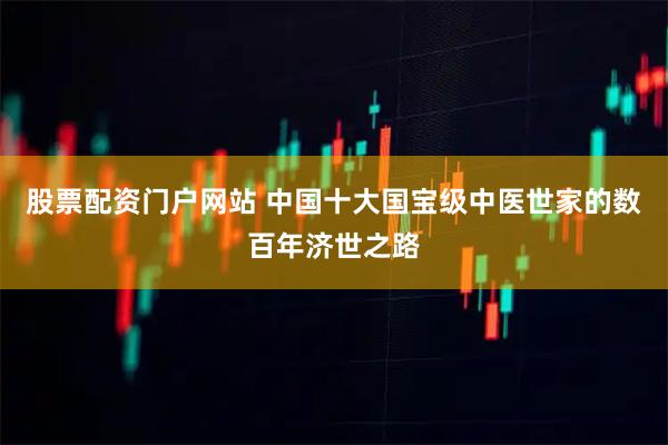股票配资门户网站 中国十大国宝级中医世家的数百年济世之路