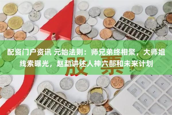 配资门户资讯 元始法则：师兄弟终相聚，大师姐线索曝光，赵勐讲述人神六部和未来计划