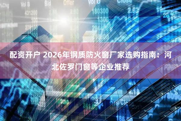配资开户 2026年钢质防火窗厂家选购指南：河北佐罗门窗等企业推荐