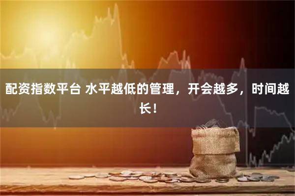 配资指数平台 水平越低的管理，开会越多，时间越长！