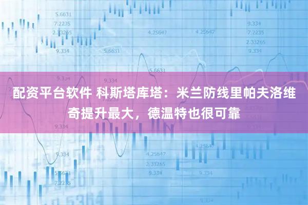 配资平台软件 科斯塔库塔：米兰防线里帕夫洛维奇提升最大，德温特也很可靠