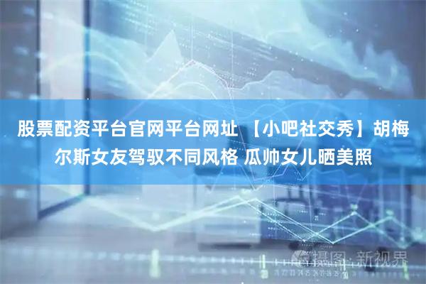股票配资平台官网平台网址 【小吧社交秀】胡梅尔斯女友驾驭不同风格 瓜帅女儿晒美照