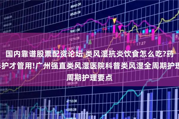 国内靠谱股票配资论坛 类风湿抗炎饮食怎么吃?药治+养护才管用!广州强直类风湿医院科普类风湿全周期护理要点