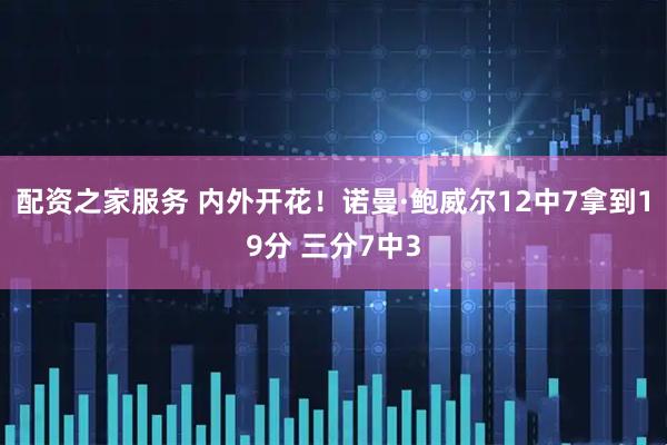 配资之家服务 内外开花！诺曼·鲍威尔12中7拿到19分 三分7中3