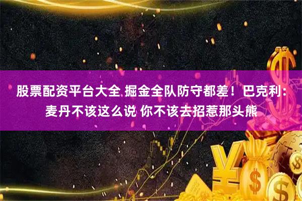 股票配资平台大全 掘金全队防守都差！巴克利：麦丹不该这么说 你不该去招惹那头熊