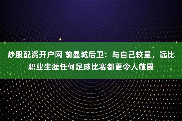 炒股配资开户网 前曼城后卫：与自己较量，远比职业生涯任何足球比赛都更令人敬畏