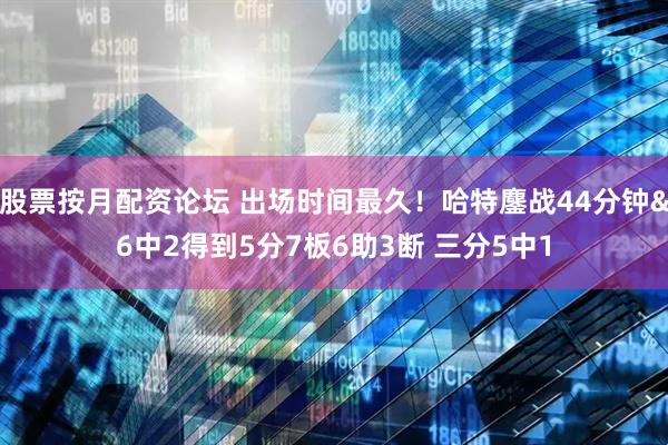股票按月配资论坛 出场时间最久！哈特鏖战44分钟&6中2得到5分7板6助3断 三分5中1