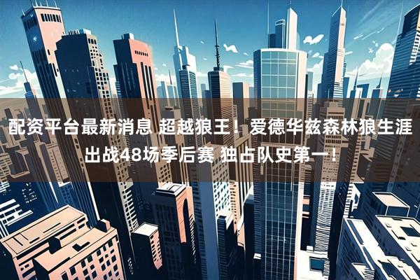 配资平台最新消息 超越狼王！爱德华兹森林狼生涯出战48场季后赛 独占队史第一！