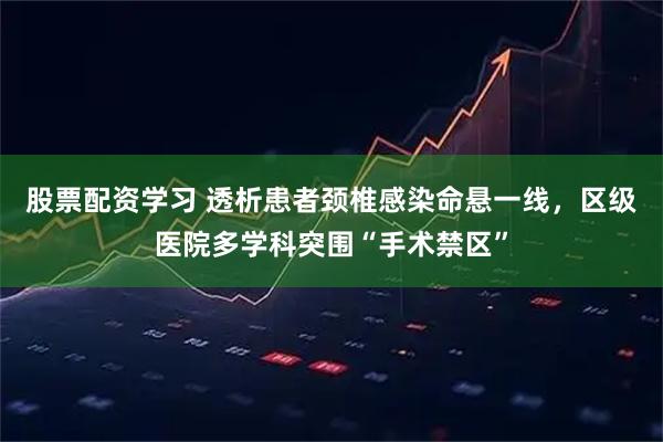 股票配资学习 透析患者颈椎感染命悬一线，区级医院多学科突围“手术禁区”