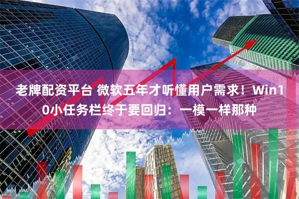 老牌配资平台 微软五年才听懂用户需求！Win10小任务栏终于要回归：一模一样那种
