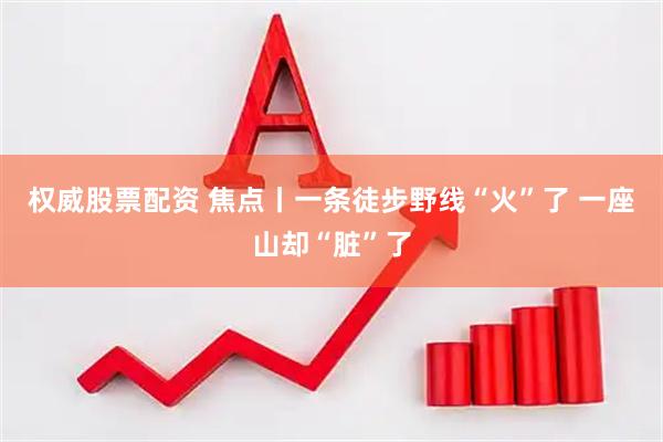 权威股票配资 焦点丨一条徒步野线“火”了 一座山却“脏”了
