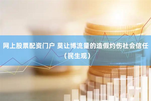 网上股票配资门户 莫让博流量的造假灼伤社会信任（民生观）