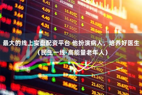 最大的线上实盘配资平台 他扮演病人，培养好医生（民生一线·高能量老年人）