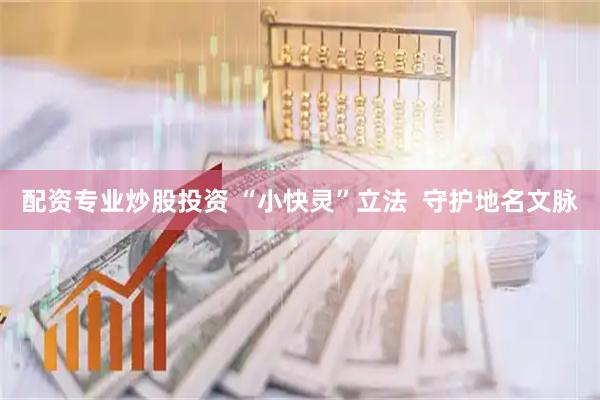 配资专业炒股投资 “小快灵”立法  守护地名文脉