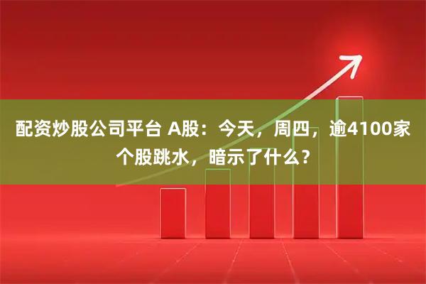 配资炒股公司平台 A股：今天，周四，逾4100家个股跳水，暗示了什么？